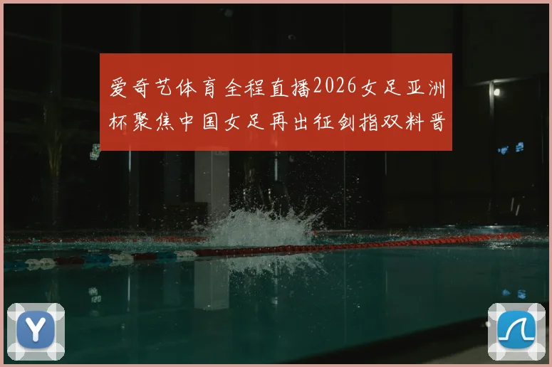 爱奇艺体育全程直播2026女足亚洲杯聚焦中国女足再出征剑指双料晋级