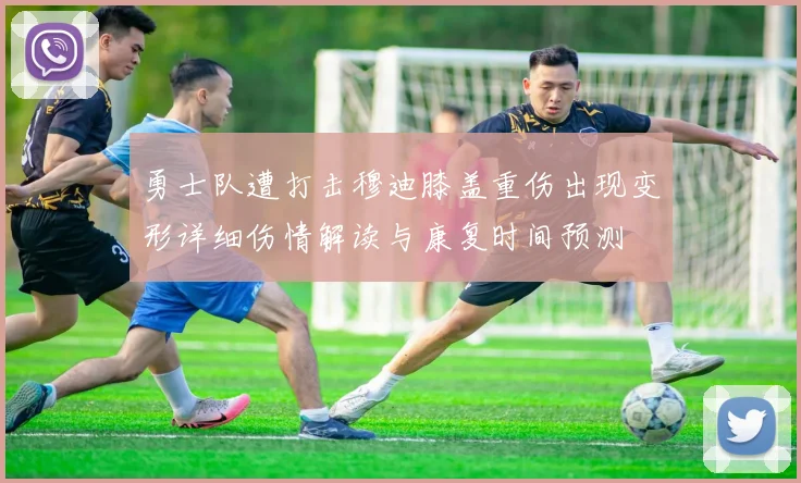 勇士队遭打击穆迪膝盖重伤出现变形详细伤情解读与康复时间预测