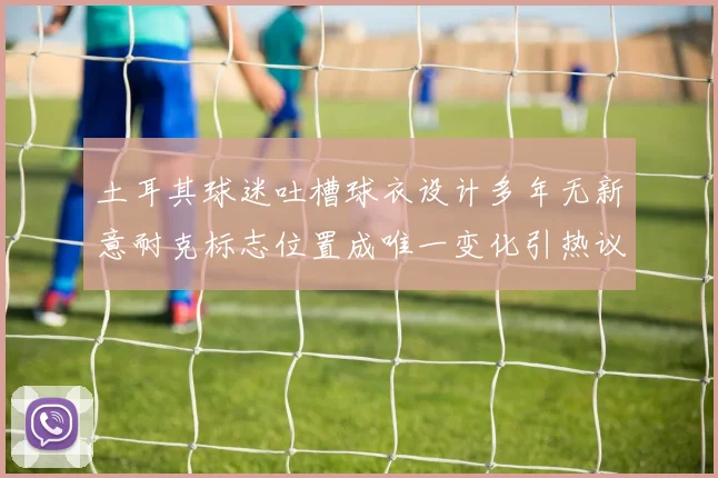 土耳其球迷吐槽球衣设计多年无新意耐克标志位置成唯一变化引热议