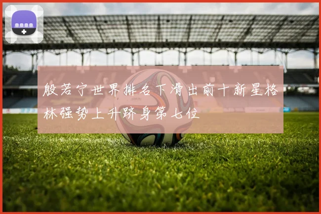 殷若宁世界排名下滑出前十新星格林强势上升跻身第七位