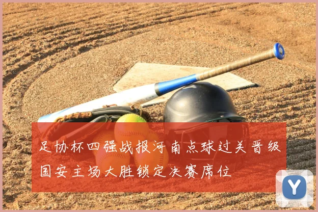 足协杯四强战报河南点球过关晋级国安主场大胜锁定决赛席位