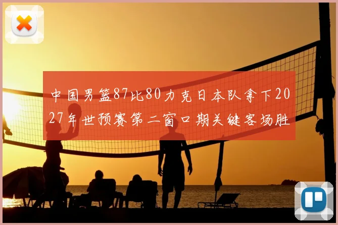 中国男篮87比80力克日本队拿下2027年世预赛第二窗口期关键客场胜利