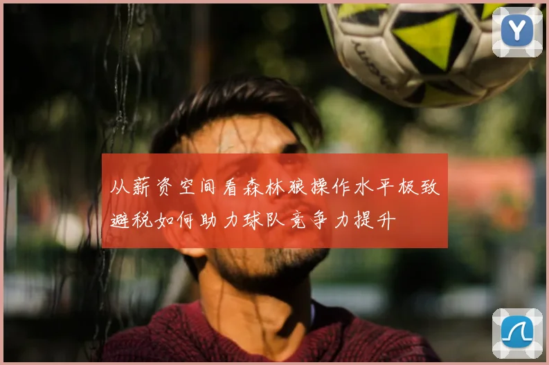 从薪资空间看森林狼操作水平极致避税如何助力球队竞争力提升