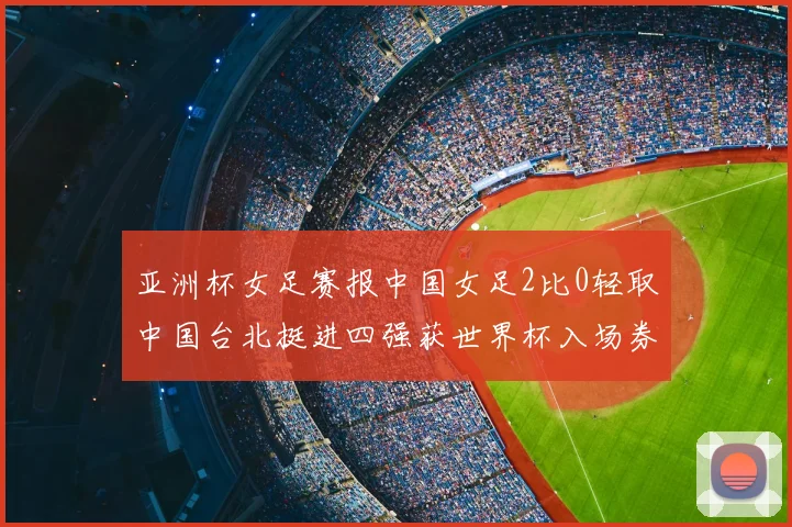 亚洲杯女足赛报中国女足2比0轻取中国台北挺进四强获世界杯入场券