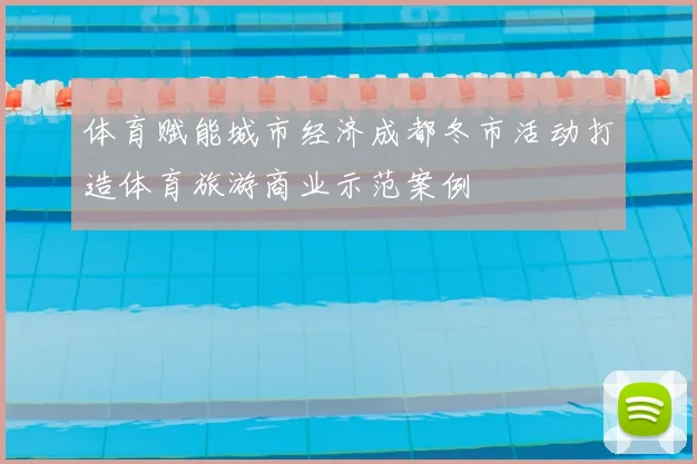 体育赋能城市经济成都冬市活动打造体育旅游商业示范案例