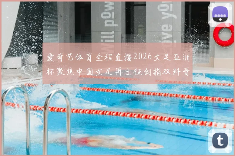 爱奇艺体育全程直播2026女足亚洲杯聚焦中国女足再出征剑指双料晋级