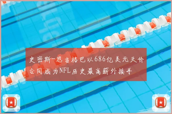 史密斯-恩吉格巴以686亿美元天价合同成为NFL历史最高薪外接手