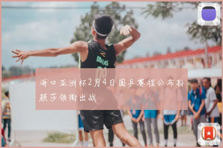 海口亚洲杯2月4日国乒赛程公布孙颖莎领衔出战