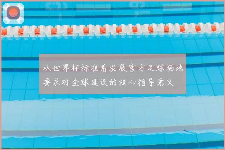 从世界杯标准看发展官方足球场地要求对全球建设的核心指导意义