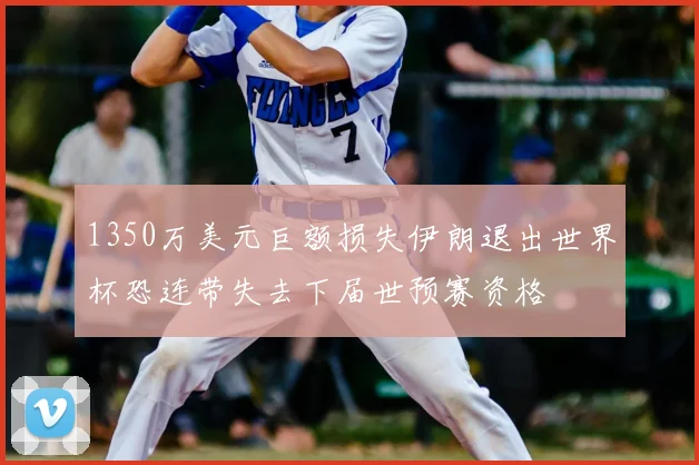 1350万美元巨额损失伊朗退出世界杯恐连带失去下届世预赛资格