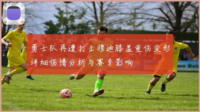 勇士队再遭打击穆迪膝盖重伤变形详细伤情分析与赛季影响