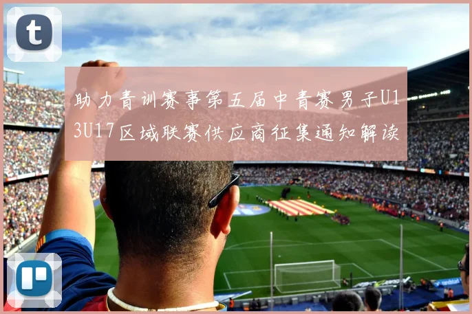 助力青训赛事第五届中青赛男子U13U17区域联赛供应商征集通知解读
