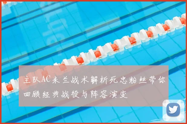 主队AC米兰战术解析死忠粉丝带你回顾经典战役与阵容演变