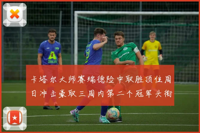 卡塔尔大师赛瑞德险中取胜顶住周日冲击豪取三周内第二个冠军头衔