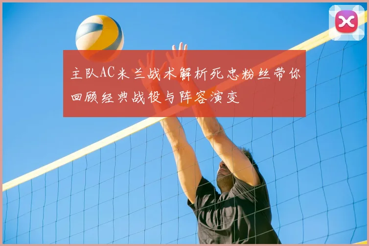 主队AC米兰战术解析死忠粉丝带你回顾经典战役与阵容演变