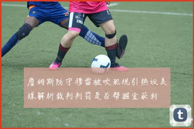 詹姆斯防守穆雷被吹犯规引热议美媒解析裁判判罚是否帮掘金获利