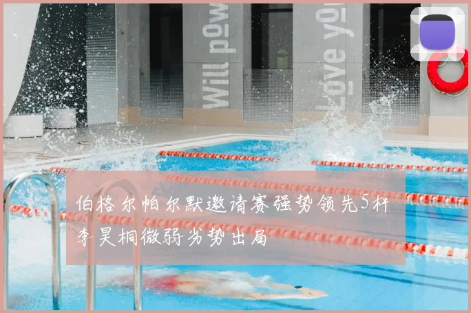 伯格尔帕尔默邀请赛强势领先5杆 李昊桐微弱劣势出局