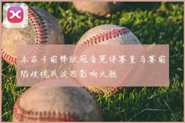 本菲卡前锋欧冠含冤停赛皇马赛前陷歧视风波恐影响大胜