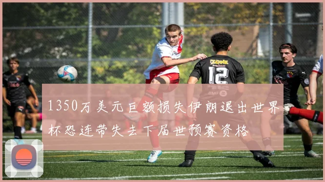 1350万美元巨额损失伊朗退出世界杯恐连带失去下届世预赛资格