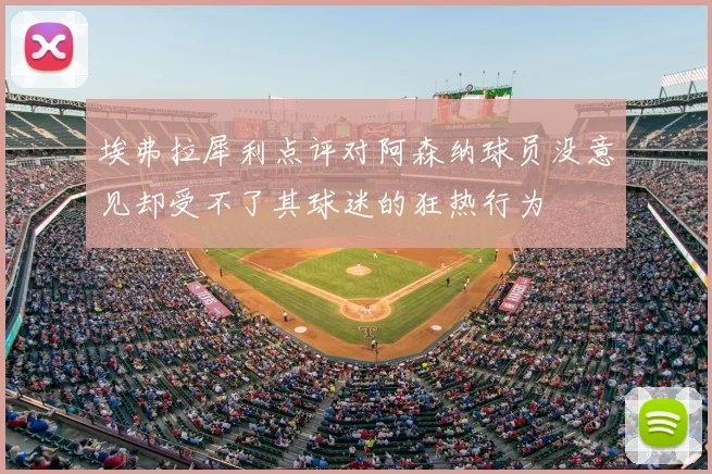 埃弗拉犀利点评对阿森纳球员没意见却受不了其球迷的狂热行为