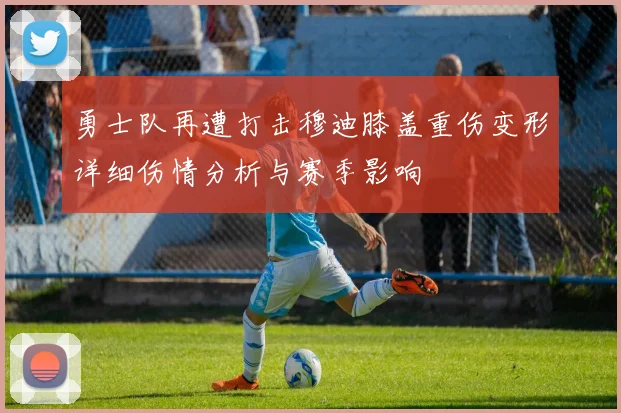 勇士队再遭打击穆迪膝盖重伤变形详细伤情分析与赛季影响