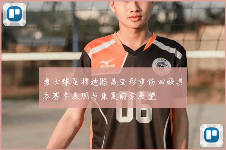 勇士球星穆迪膝盖变形重伤回顾其本赛季表现与康复前景展望