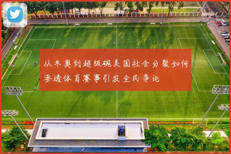 从冬奥到超级碗美国社会分裂如何渗透体育赛事引发全民争论