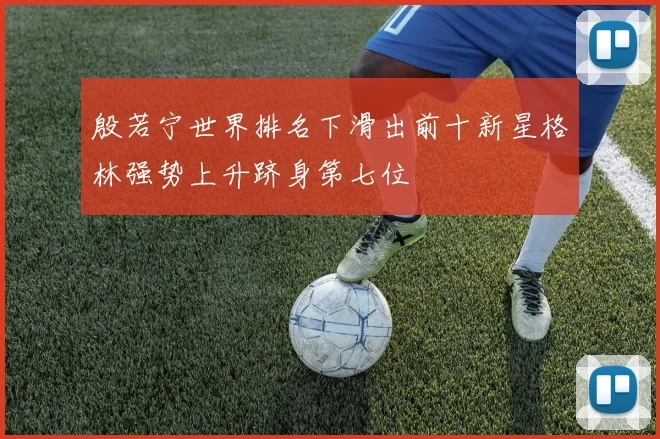 殷若宁世界排名下滑出前十新星格林强势上升跻身第七位