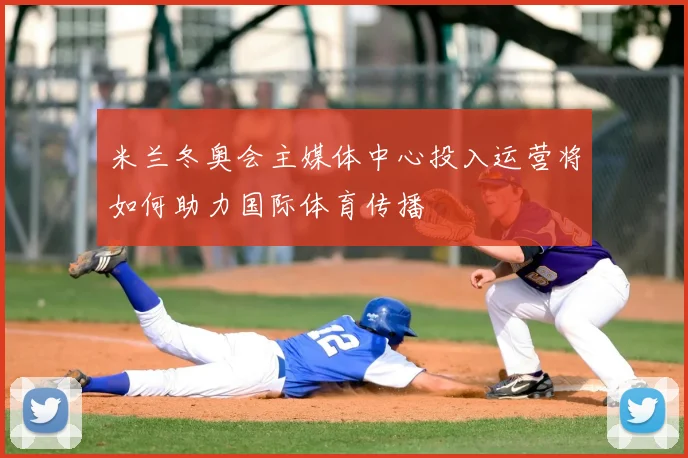 米兰冬奥会主媒体中心投入运营将如何助力国际体育传播