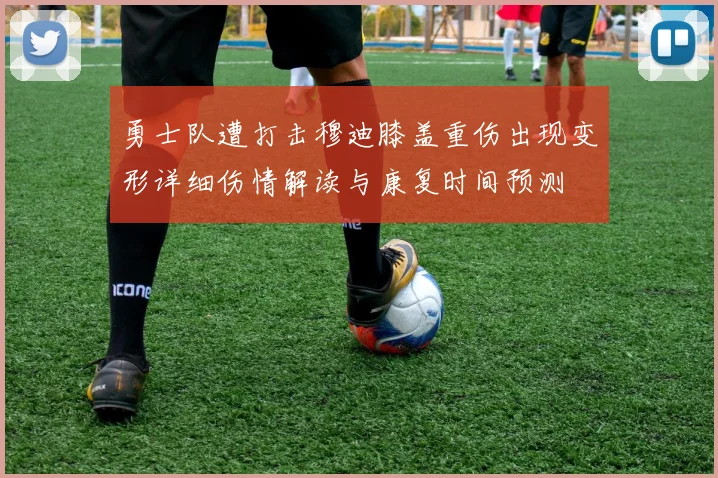 勇士队遭打击穆迪膝盖重伤出现变形详细伤情解读与康复时间预测
